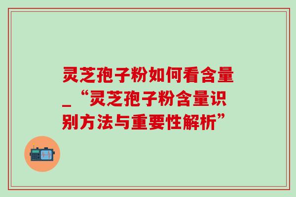 灵芝孢子粉如何看含量_“灵芝孢子粉含量识别方法与重要性解析”
