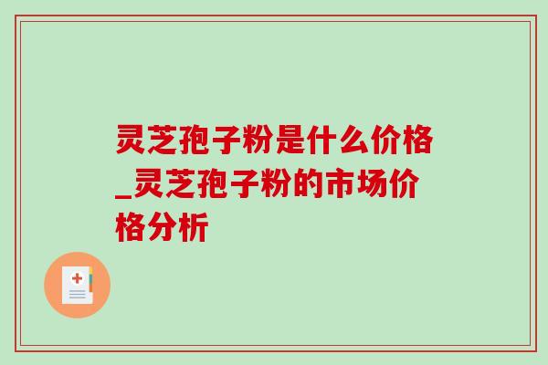 灵芝孢子粉是什么价格_灵芝孢子粉的市场价格分析