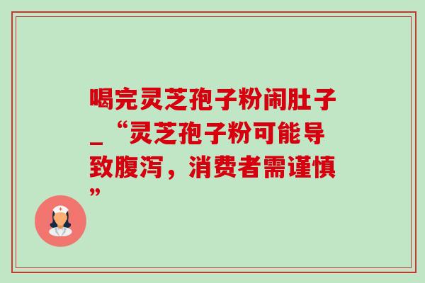 喝完灵芝孢子粉闹肚子_“灵芝孢子粉可能导致腹泻，消费者需谨慎”