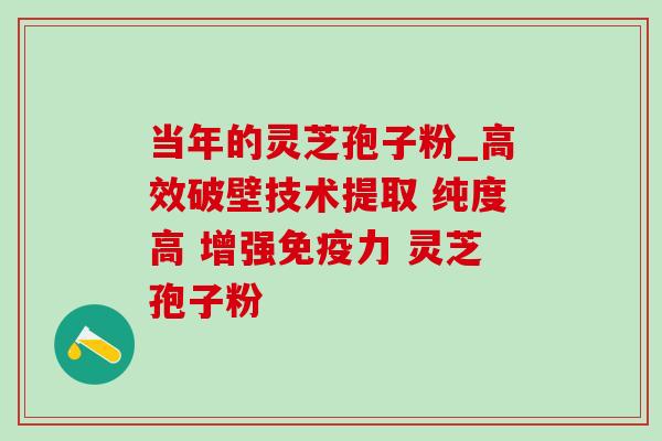 当年的灵芝孢子粉_高效破壁技术提取 纯度高 增强免疫力 灵芝孢子粉