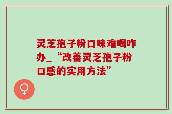 灵芝孢子粉口味难喝咋办_“改善灵芝孢子粉口感的实用方法”