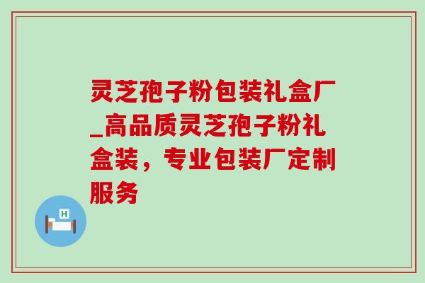灵芝孢子粉包装礼盒厂_高品质灵芝孢子粉礼盒装，专业包装厂定制服务