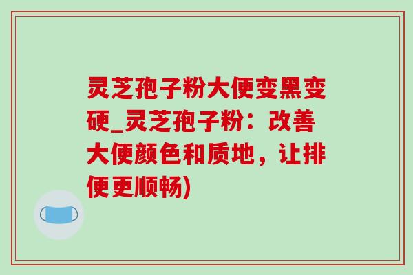 灵芝孢子粉大便变黑变硬_灵芝孢子粉：改善大便颜色和质地，让排便更顺畅)