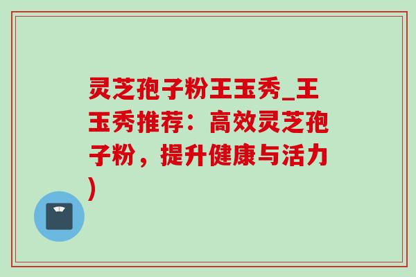 灵芝孢子粉王玉秀_王玉秀推荐：高效灵芝孢子粉，提升健康与活力)