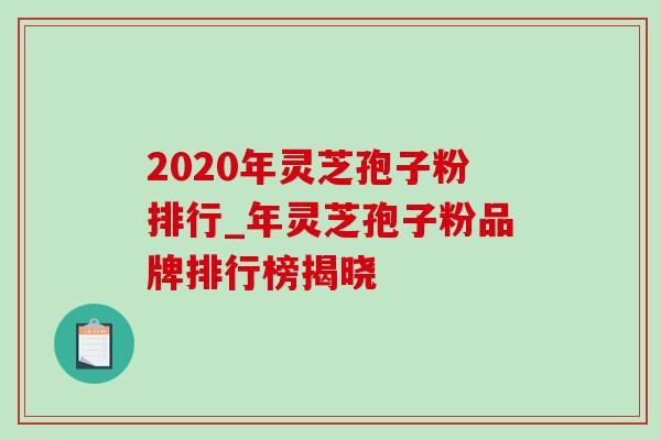2020年灵芝孢子粉排行_年灵芝孢子粉品牌排行榜揭晓