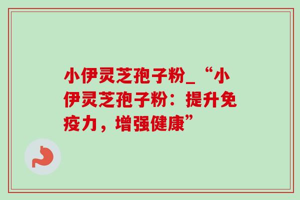 小伊灵芝孢子粉_“小伊灵芝孢子粉：提升免疫力，增强健康”