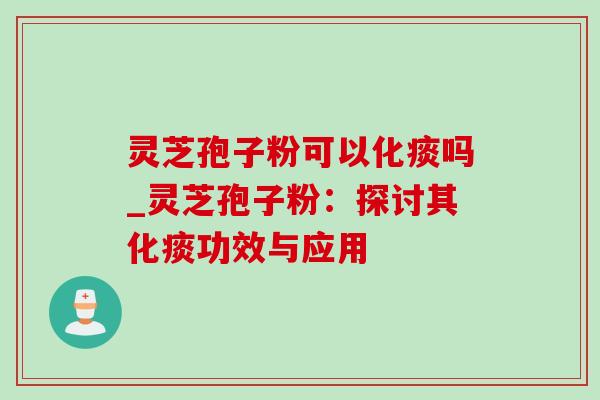 灵芝孢子粉可以化痰吗_灵芝孢子粉：探讨其化痰功效与应用