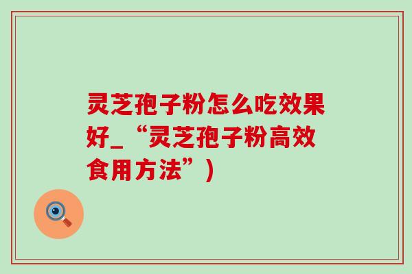 灵芝孢子粉怎么吃效果好_“灵芝孢子粉高效食用方法”)