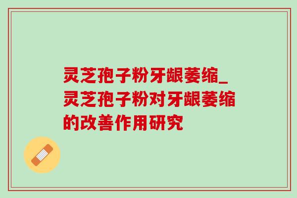 灵芝孢子粉牙龈萎缩_灵芝孢子粉对牙龈萎缩的改善作用研究