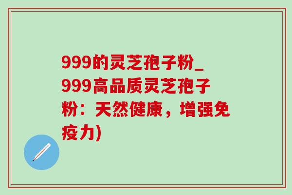 999的灵芝孢子粉_999高品质灵芝孢子粉：天然健康，增强免疫力)