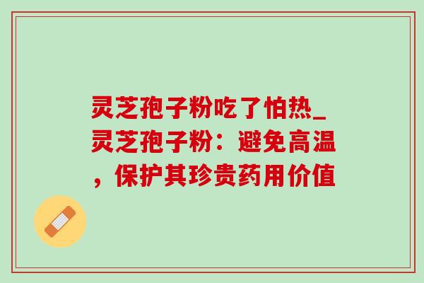 灵芝孢子粉吃了怕热_灵芝孢子粉：避免高温，保护其珍贵药用价值