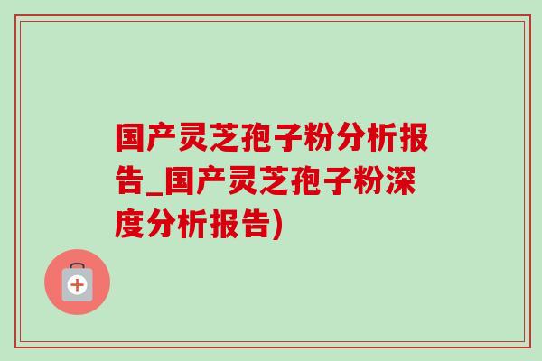 国产灵芝孢子粉分析报告_国产灵芝孢子粉深度分析报告)