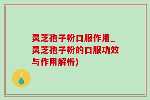 灵芝孢子粉口服作用_灵芝孢子粉的口服功效与作用解析)