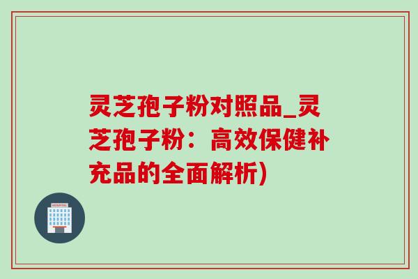 灵芝孢子粉对照品_灵芝孢子粉：高效保健补充品的全面解析)