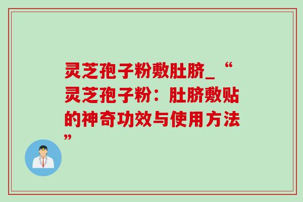 灵芝孢子粉敷肚脐_“灵芝孢子粉：肚脐敷贴的神奇功效与使用方法”
