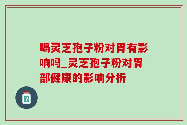 喝灵芝孢子粉对胃有影响吗_灵芝孢子粉对胃部健康的影响分析