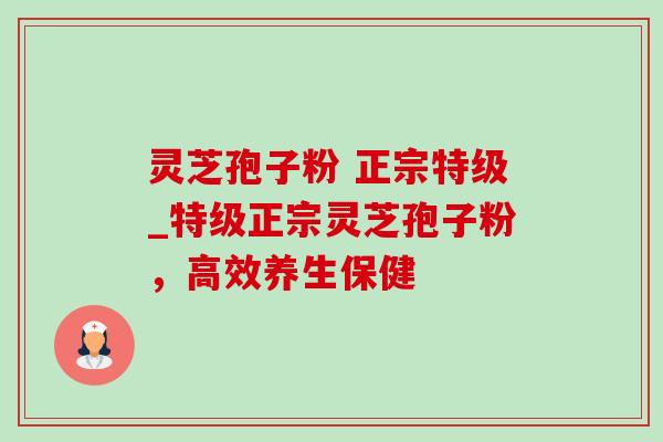 灵芝孢子粉 正宗特级_特级正宗灵芝孢子粉，高效养生保健