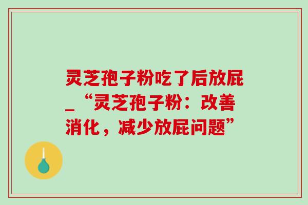 灵芝孢子粉吃了后放屁_“灵芝孢子粉：改善消化，减少放屁问题”