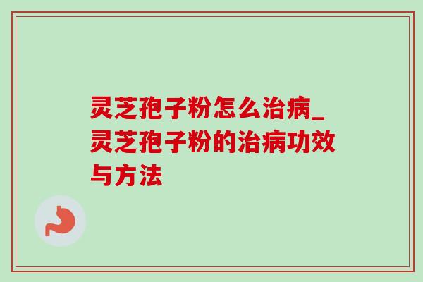灵芝孢子粉怎么治病_灵芝孢子粉的治病功效与方法