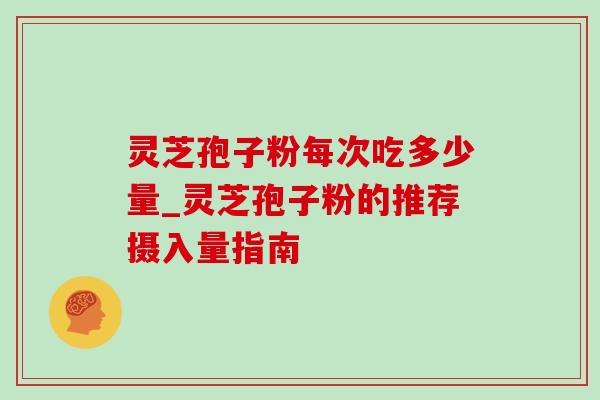 灵芝孢子粉每次吃多少量_灵芝孢子粉的推荐摄入量指南