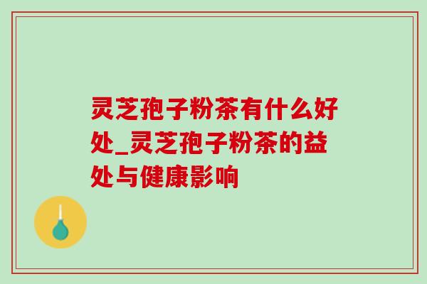 灵芝孢子粉茶有什么好处_灵芝孢子粉茶的益处与健康影响