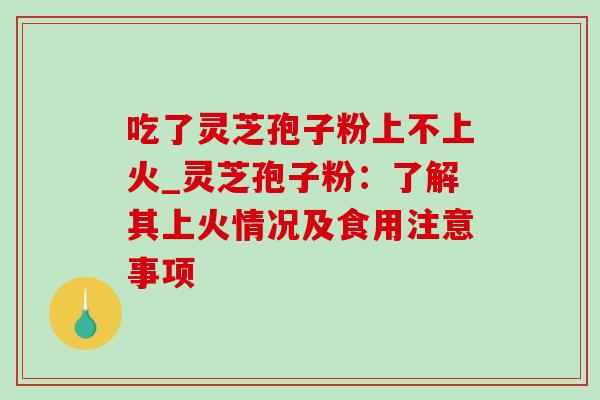吃了灵芝孢子粉上不上火_灵芝孢子粉：了解其上火情况及食用注意事项