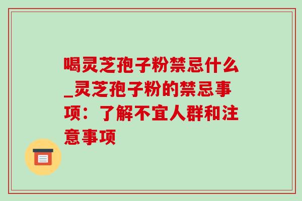 喝灵芝孢子粉禁忌什么_灵芝孢子粉的禁忌事项：了解不宜人群和注意事项