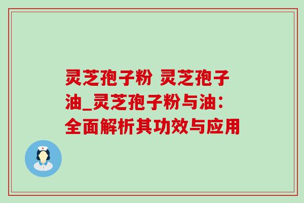 灵芝孢子粉 灵芝孢子油_灵芝孢子粉与油：全面解析其功效与应用
