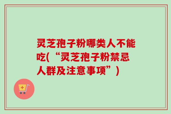 灵芝孢子粉哪类人不能吃(“灵芝孢子粉禁忌人群及注意事项”)