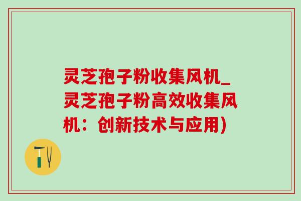 灵芝孢子粉收集风机_灵芝孢子粉高效收集风机：创新技术与应用)