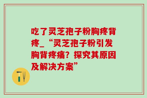 吃了灵芝孢子粉胸疼背疼_“灵芝孢子粉引发胸背疼痛？探究其原因及解决方案”