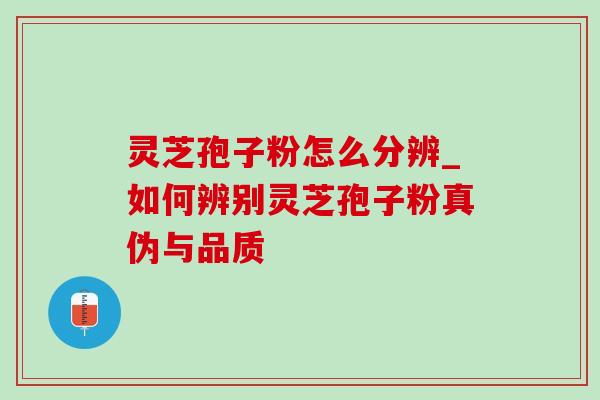 灵芝孢子粉怎么分辨_如何辨别灵芝孢子粉真伪与品质