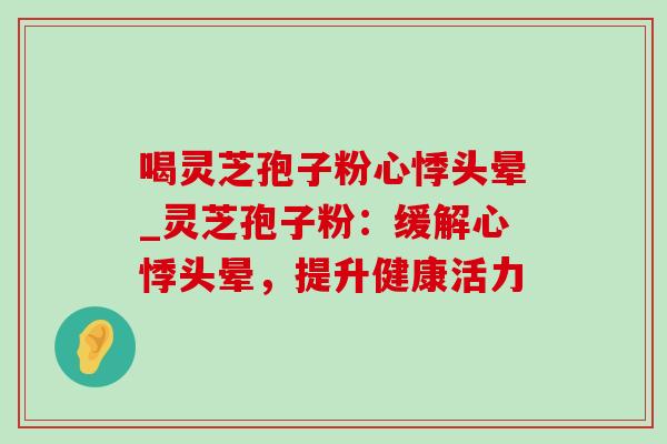 喝灵芝孢子粉心悸头晕_灵芝孢子粉：缓解心悸头晕，提升健康活力