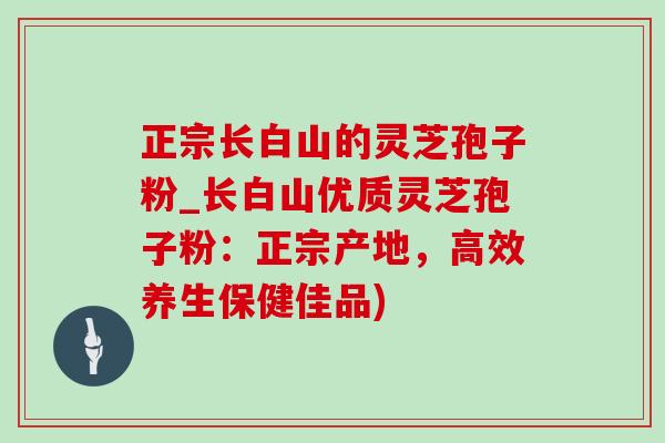 正宗长白山的灵芝孢子粉_长白山优质灵芝孢子粉：正宗产地，高效养生保健佳品)