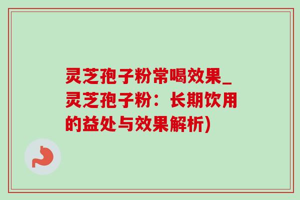 灵芝孢子粉常喝效果_灵芝孢子粉：长期饮用的益处与效果解析)