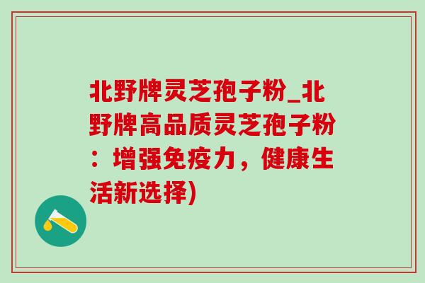 北野牌灵芝孢子粉_北野牌高品质灵芝孢子粉：增强免疫力，健康生活新选择)