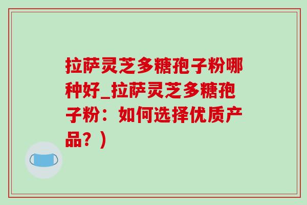 拉萨灵芝多糖孢子粉哪种好_拉萨灵芝多糖孢子粉：如何选择优质产品？)