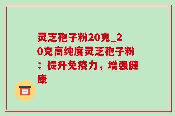灵芝孢子粉20克_20克高纯度灵芝孢子粉：提升免疫力，增强健康