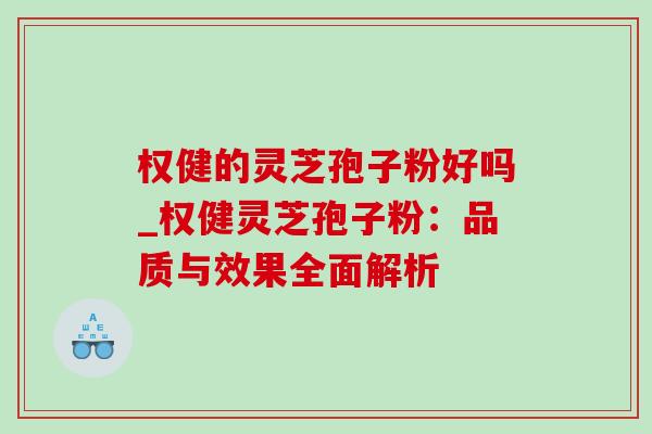权健的灵芝孢子粉好吗_权健灵芝孢子粉：品质与效果全面解析