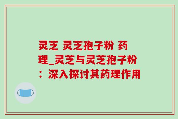 灵芝 灵芝孢子粉 药理_灵芝与灵芝孢子粉：深入探讨其药理作用