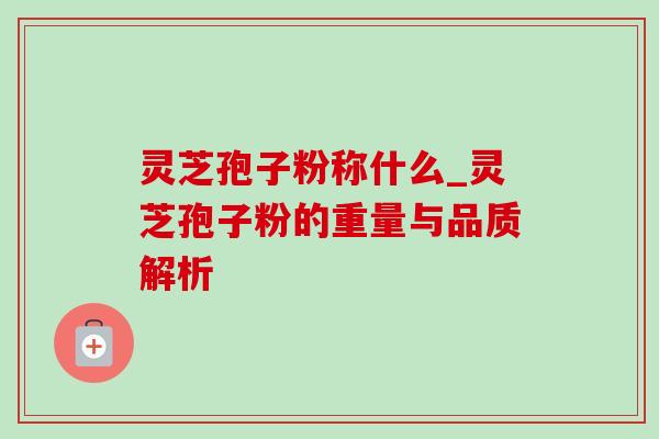 灵芝孢子粉称什么_灵芝孢子粉的重量与品质解析
