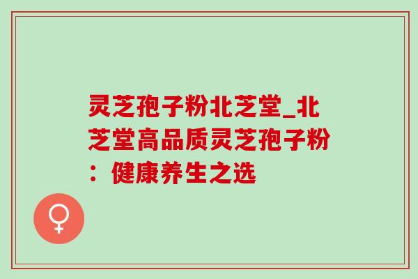 灵芝孢子粉北芝堂_北芝堂高品质灵芝孢子粉：健康养生之选