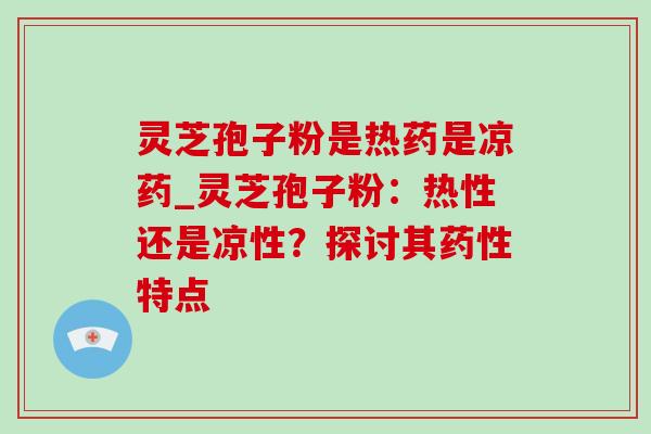 灵芝孢子粉是热药是凉药_灵芝孢子粉：热性还是凉性？探讨其药性特点