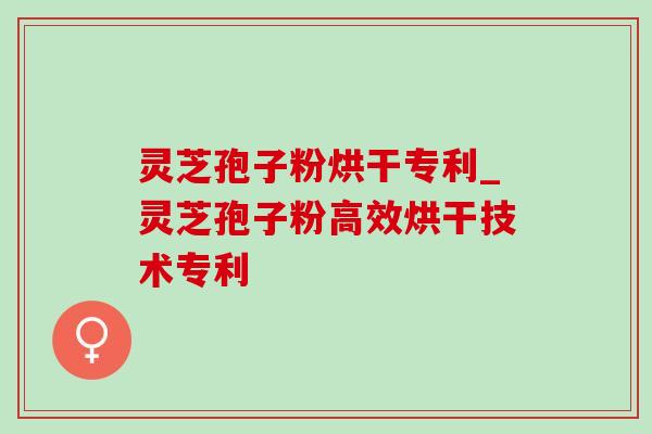 灵芝孢子粉烘干专利_灵芝孢子粉高效烘干技术专利