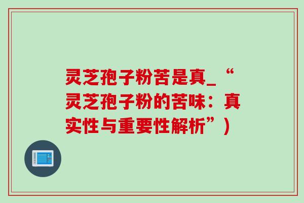 灵芝孢子粉苦是真_“灵芝孢子粉的苦味：真实性与重要性解析”)