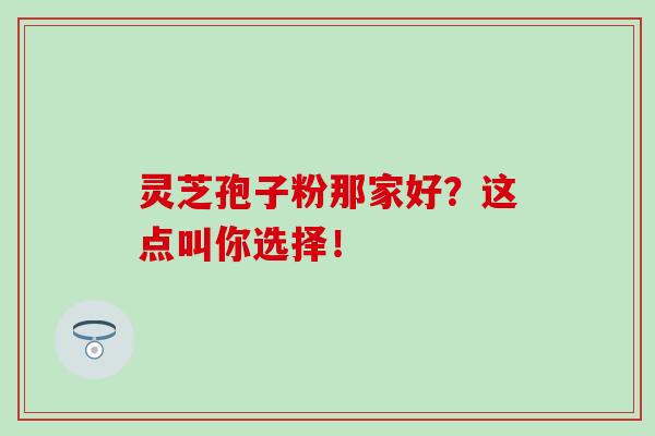 灵芝孢子粉那家好？这点叫你选择！