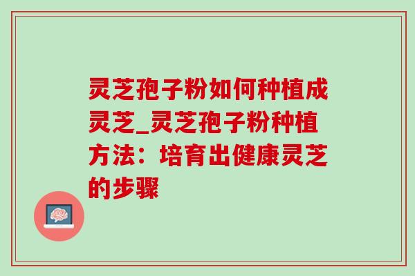 灵芝孢子粉如何种植成灵芝_灵芝孢子粉种植方法：培育出健康灵芝的步骤