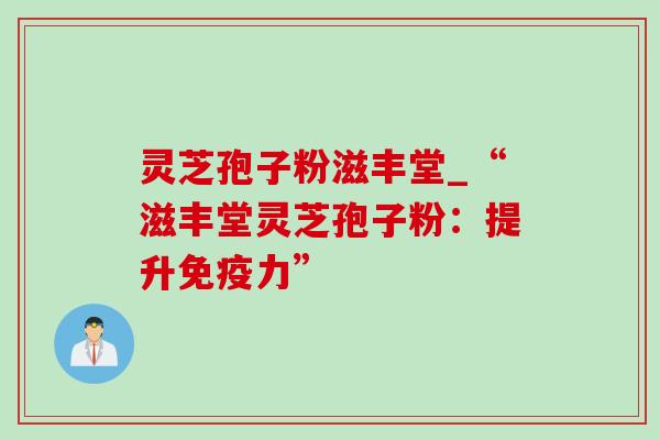 灵芝孢子粉滋丰堂_“滋丰堂灵芝孢子粉：提升免疫力”