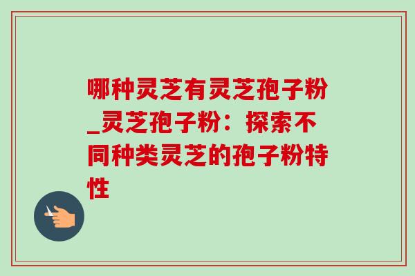 哪种灵芝有灵芝孢子粉_灵芝孢子粉：探索不同种类灵芝的孢子粉特性