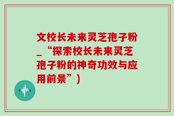 文校长未来灵芝孢子粉_“探索校长未来灵芝孢子粉的神奇功效与应用前景”)